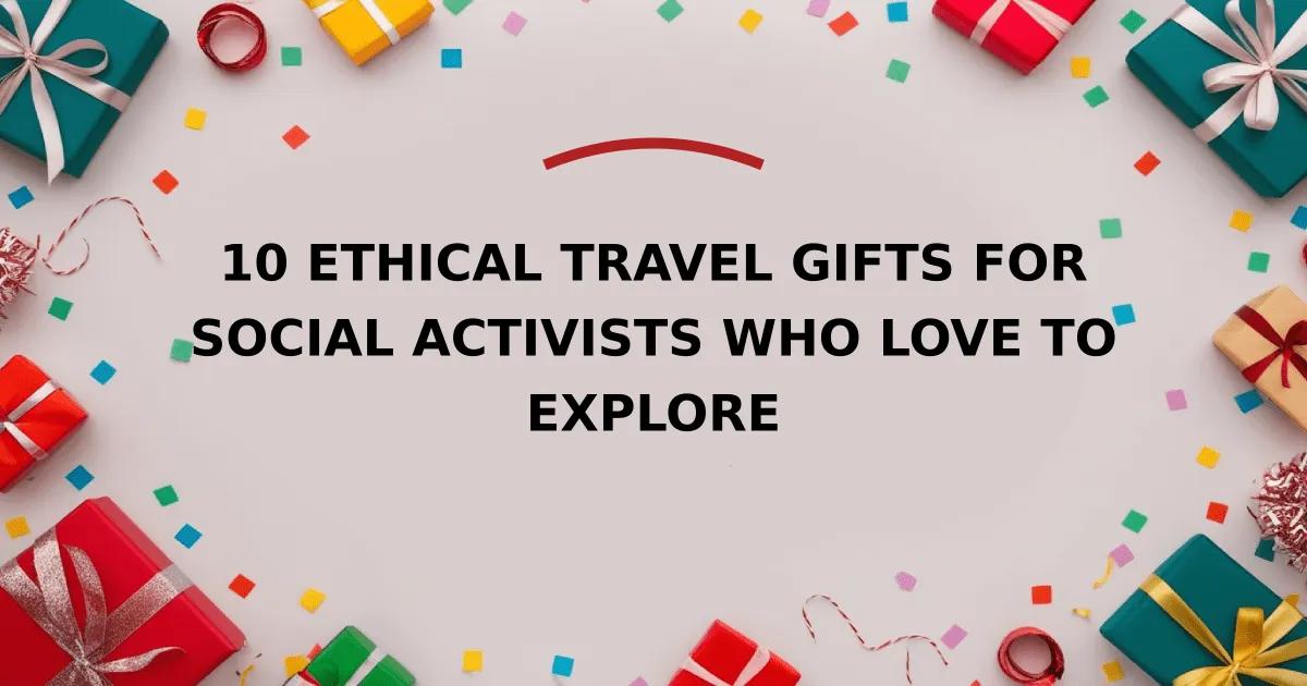 10 Ethical Travel Gifts for Social Activists Who Love to Explore