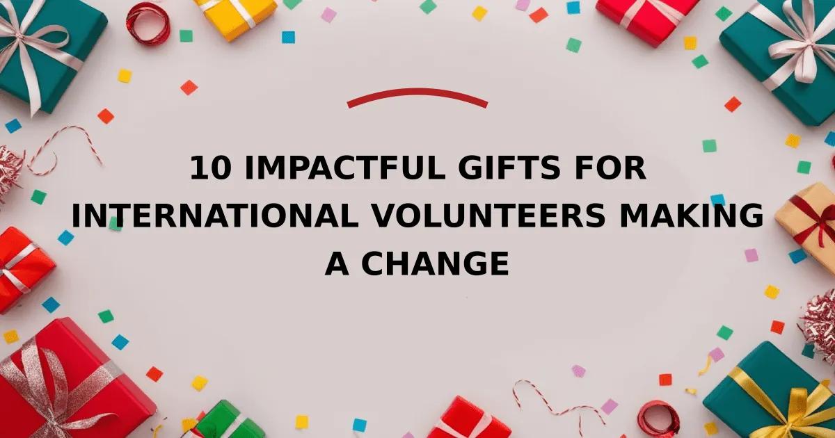 10 Impactful Gifts for International Volunteers Making a Change