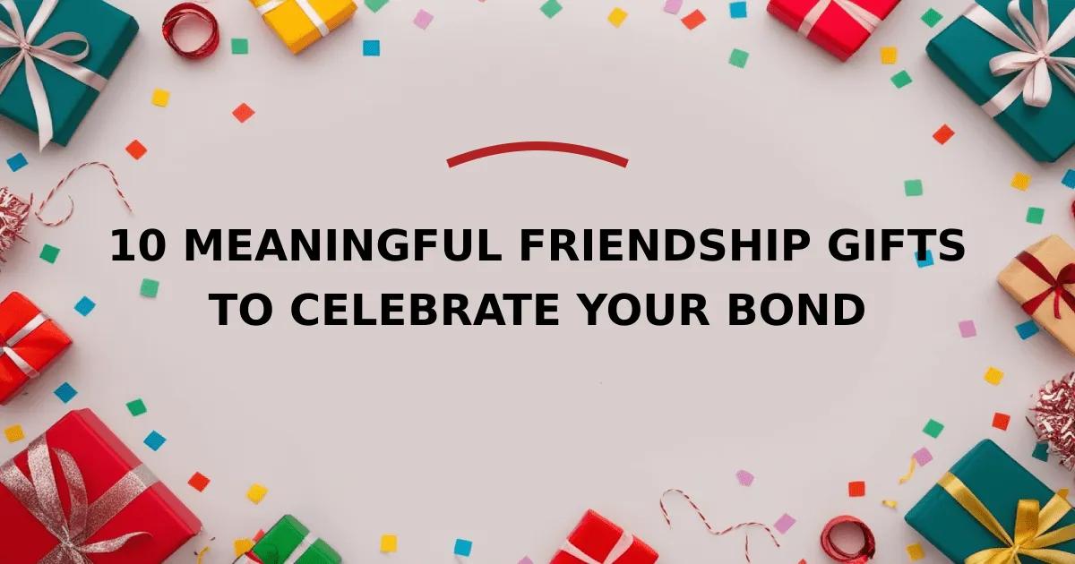 10 Meaningful Friendship Gifts to Celebrate Your Bond