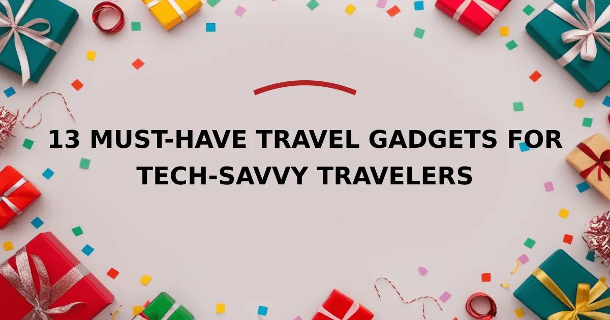 13 Must-Have Travel Gadgets for Tech-Savvy Travelers