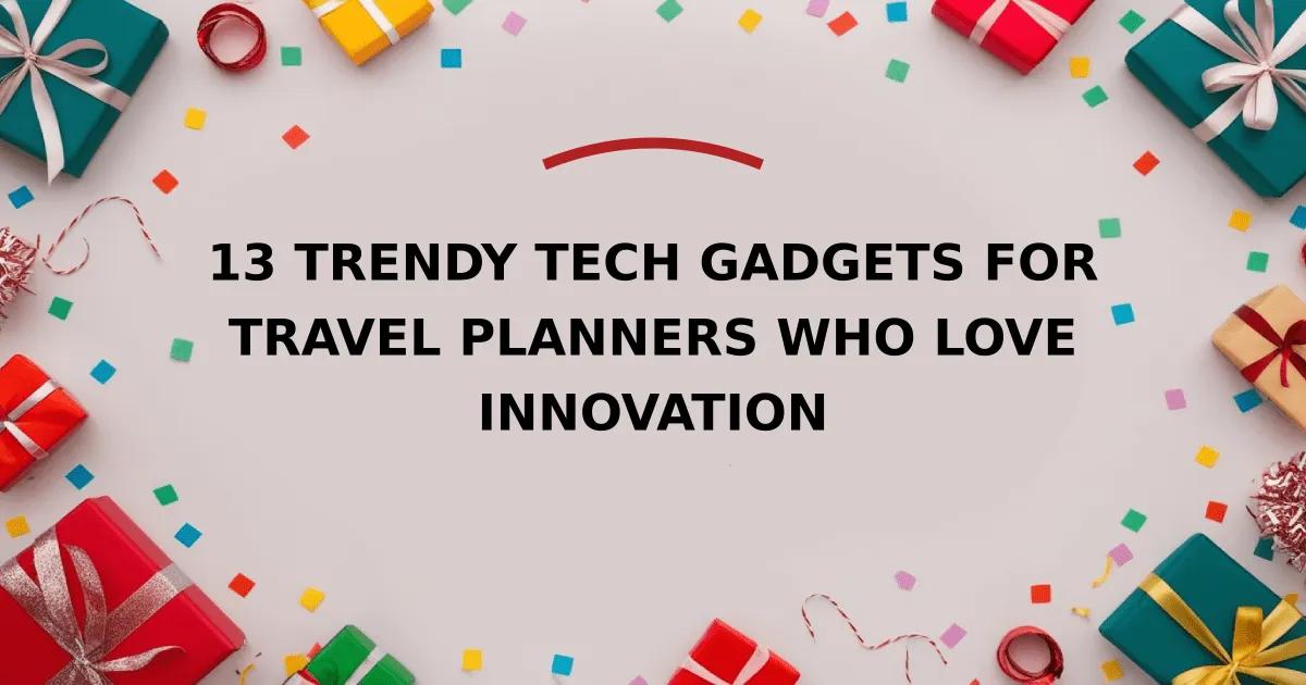 13 Trendy Tech Gadgets for Travel Planners Who Love Innovation