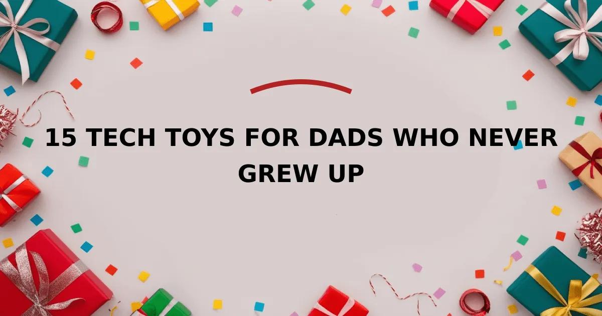 15 Tech Toys for Dads Who Never Grew Up