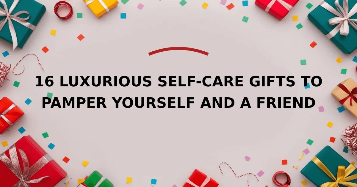 16 Luxurious Self-Care Gifts to Pamper Yourself and a Friend