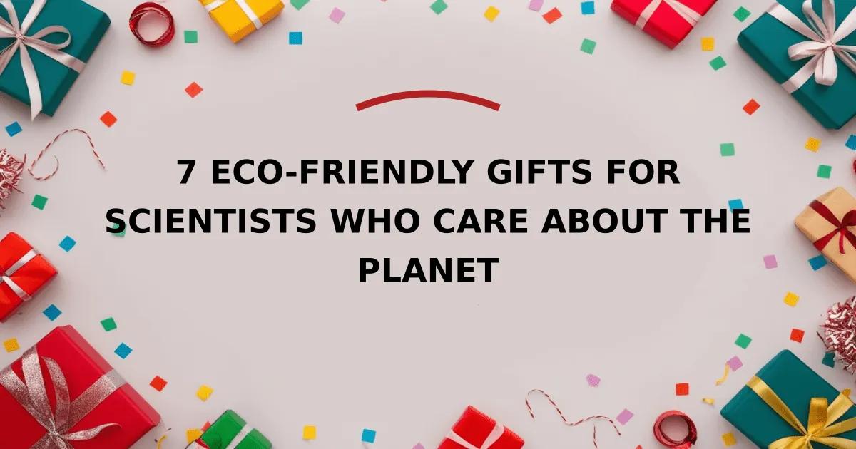 7 Eco-Friendly Gifts for Scientists Who Care About the Planet