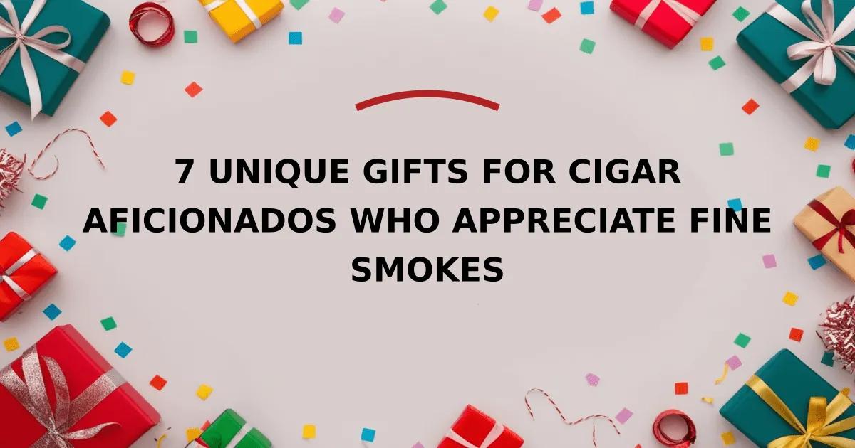 7 Unique Gifts for Cigar Aficionados Who Appreciate Fine Smokes