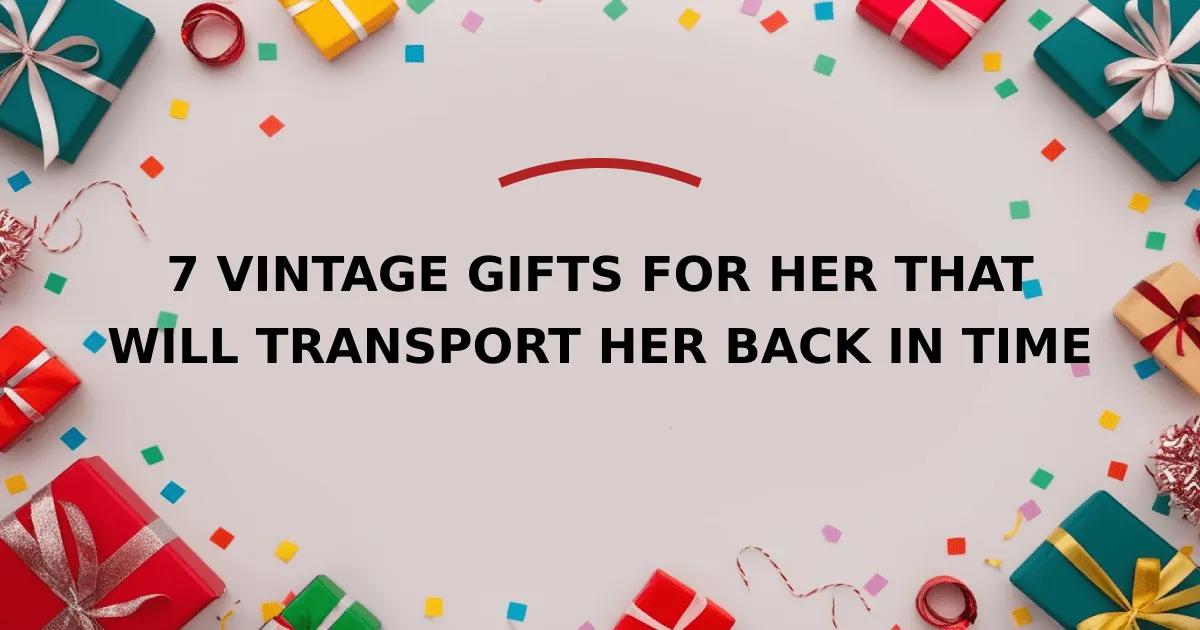 7 Vintage Gifts for Her That Will Transport Her Back in Time