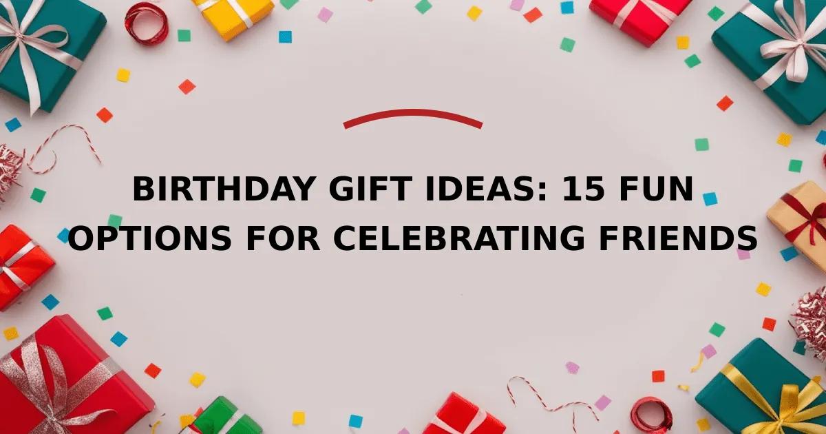 Birthday Gift Ideas: 15 Fun Options for Celebrating Friends