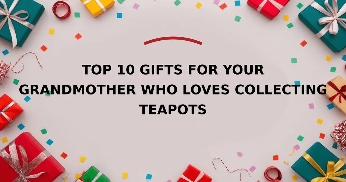 Top 10 Gifts for Your Grandmother Who Loves Collecting Teapots