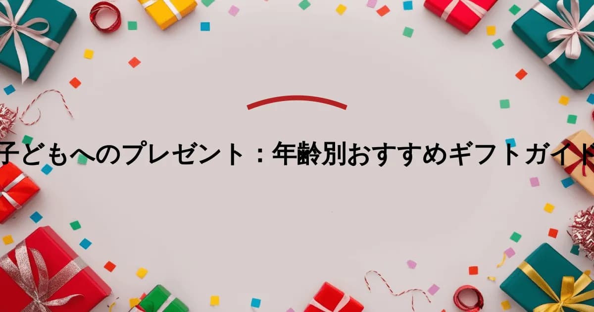 子どもへのプレゼント:年齢別おすすめギフトガイド