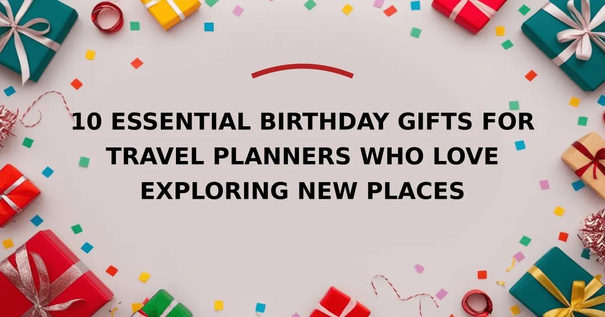 10 Essential Birthday Gifts for Travel Planners Who Love Exploring New Places