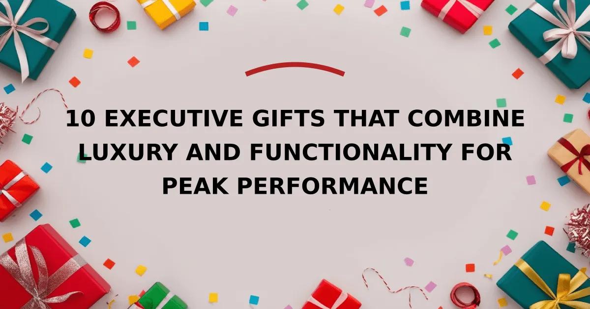 10 Executive Gifts That Combine Luxury and Functionality for Peak Performance