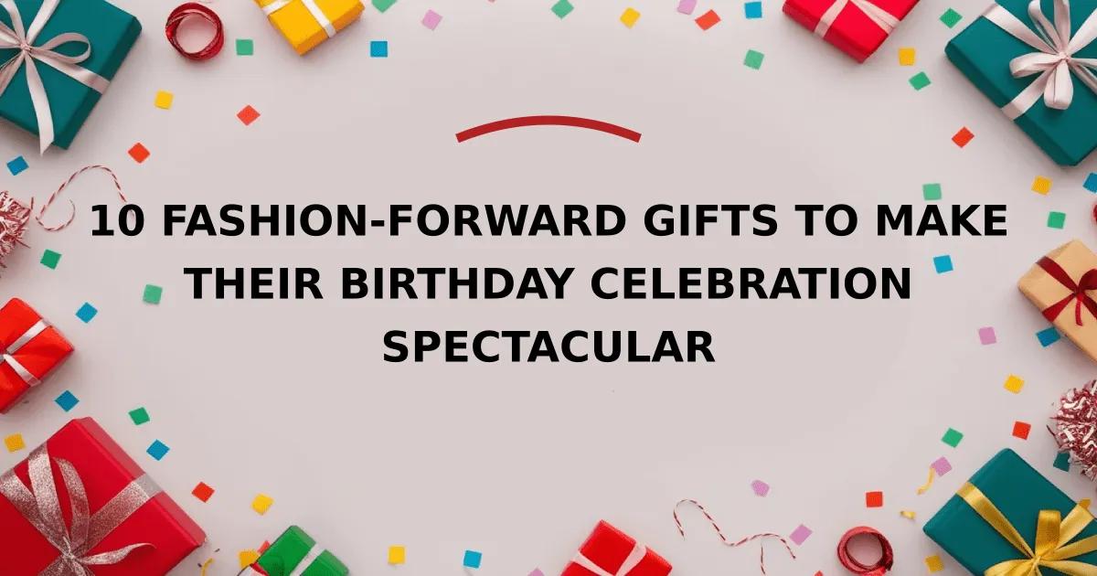 10 Fashion-Forward Gifts to Make Their Birthday Celebration Spectacular