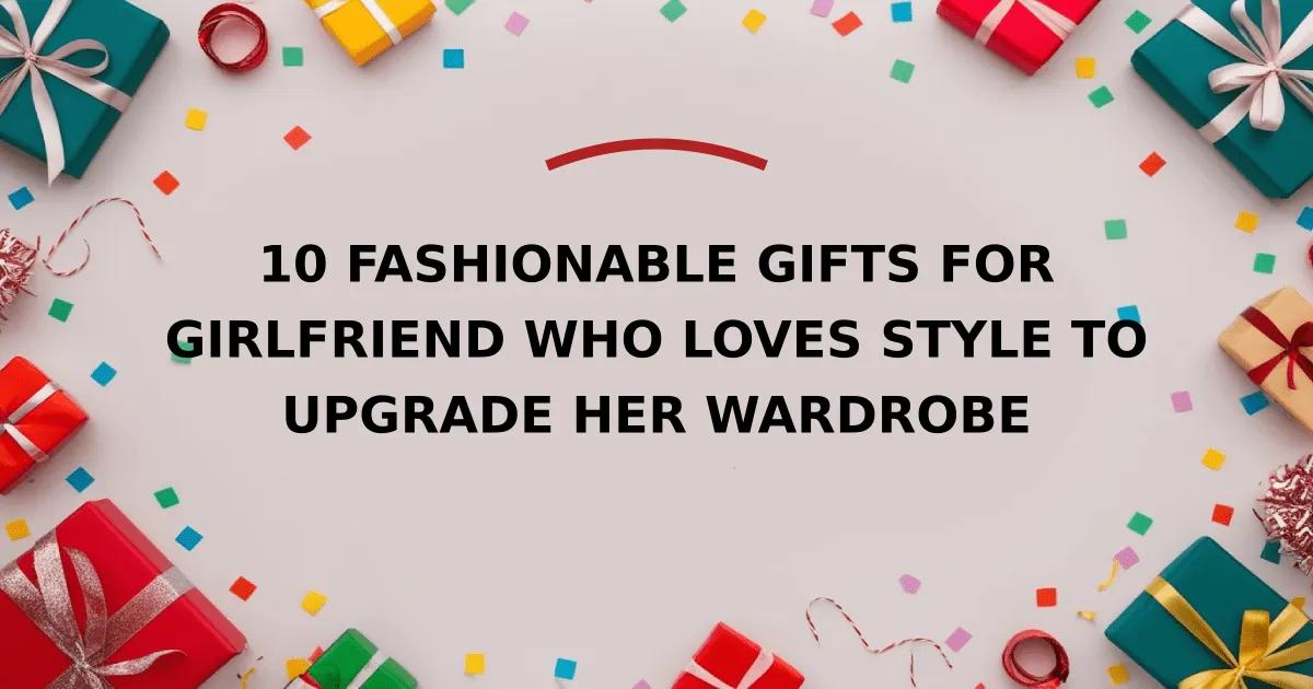 10 Fashionable Gifts for Girlfriend Who Loves Style to Upgrade Her Wardrobe