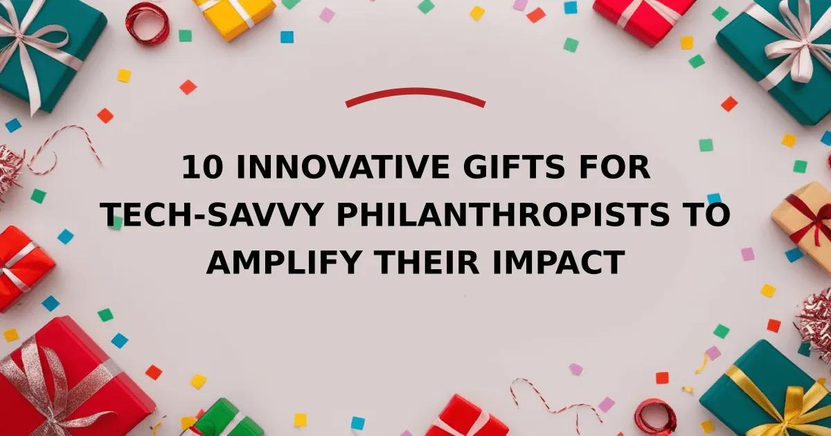 10 Innovative Gifts for Tech-Savvy Philanthropists to Amplify Their Impact