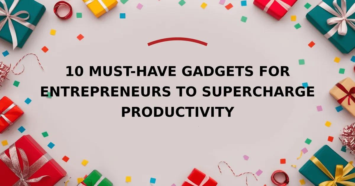 10 Must-Have Gadgets for Entrepreneurs to Supercharge Productivity