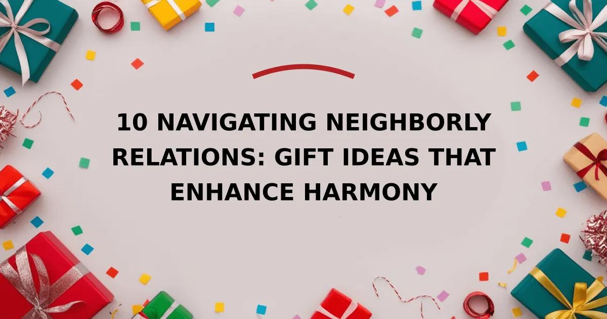 10 Navigating Neighborly Relations: Gift Ideas that Enhance Harmony