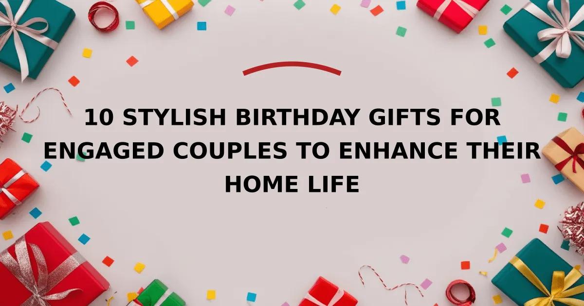 10 Stylish Birthday Gifts for Engaged Couples to Enhance Their Home Life