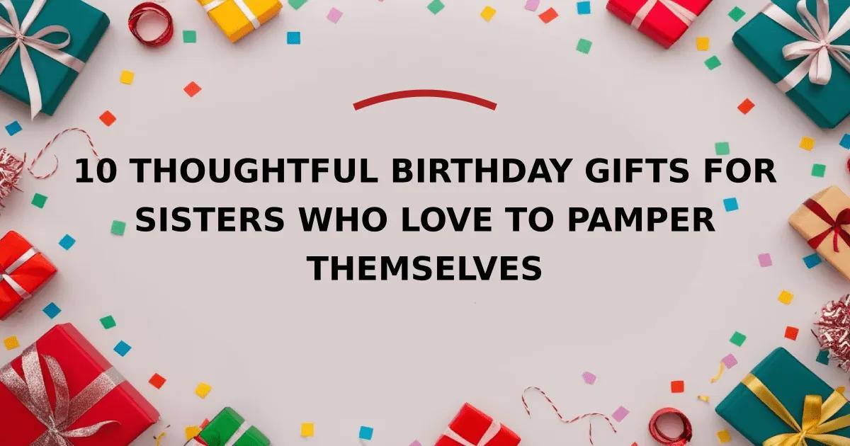 10 Thoughtful Birthday Gifts for Sisters Who Love to Pamper Themselves