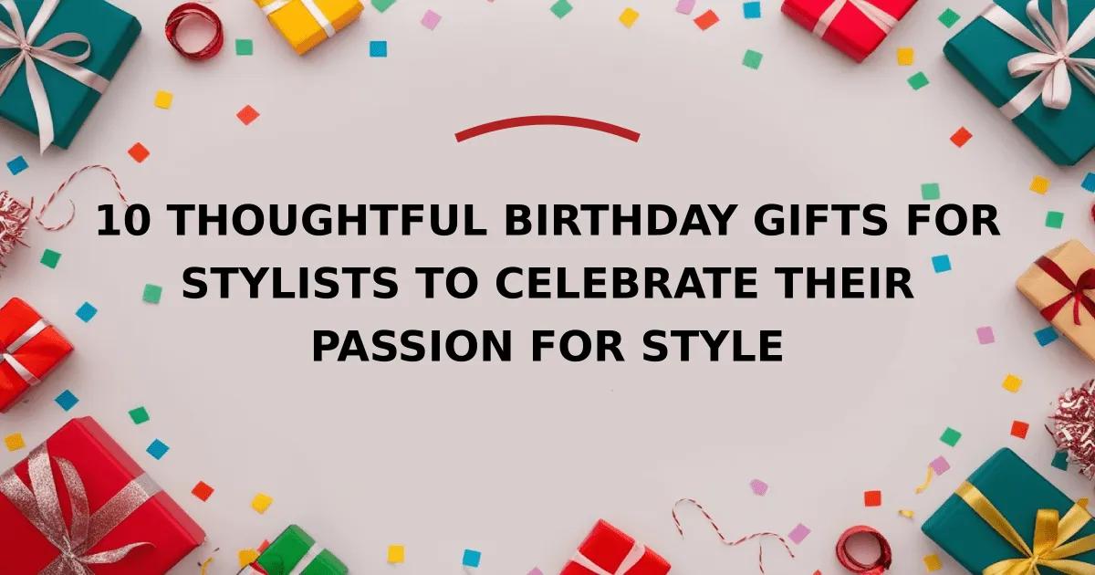 10 Thoughtful Birthday Gifts for Stylists to Celebrate Their Passion for Style