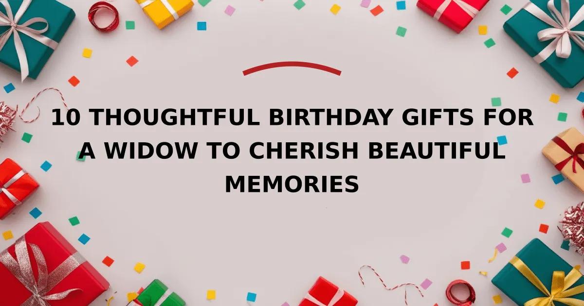 10 Thoughtful Birthday Gifts for a Widow to Cherish Beautiful Memories