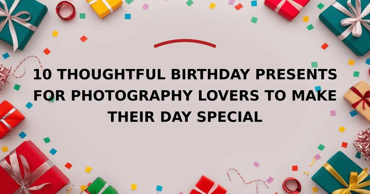 10 Thoughtful Birthday Presents for Photography Lovers to Make Their Day Special