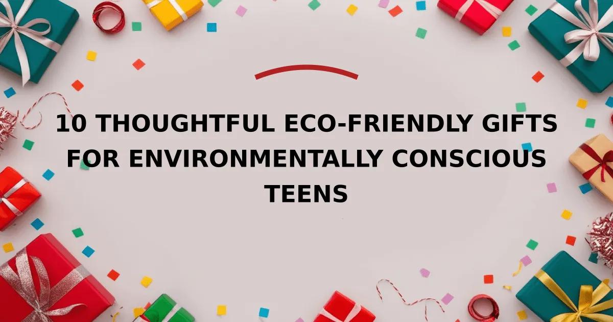 10 Thoughtful Eco-Friendly Gifts for Environmentally Conscious Teens