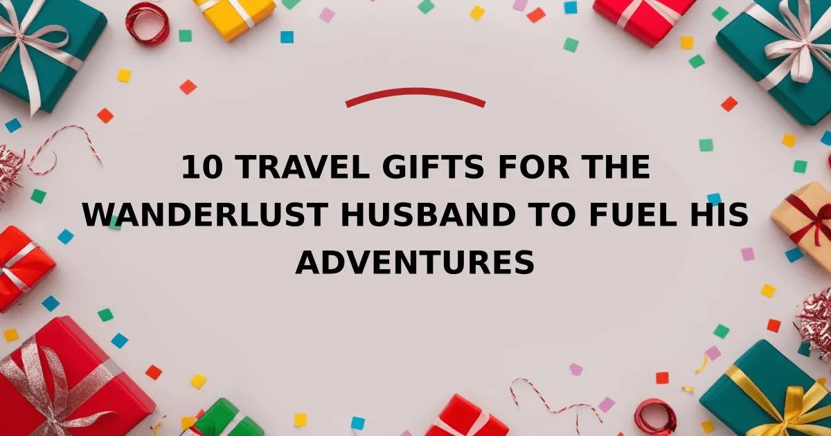10 Travel Gifts for the Wanderlust Husband to Fuel His Adventures