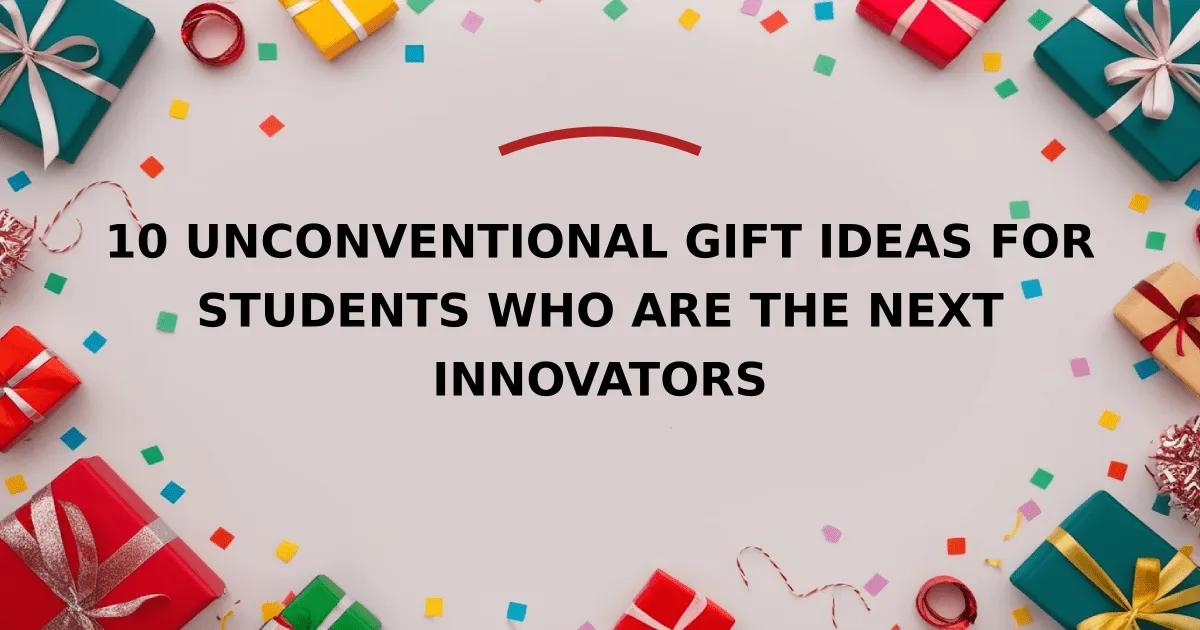 10 Unconventional Gift Ideas for Students Who Are the Next Innovators