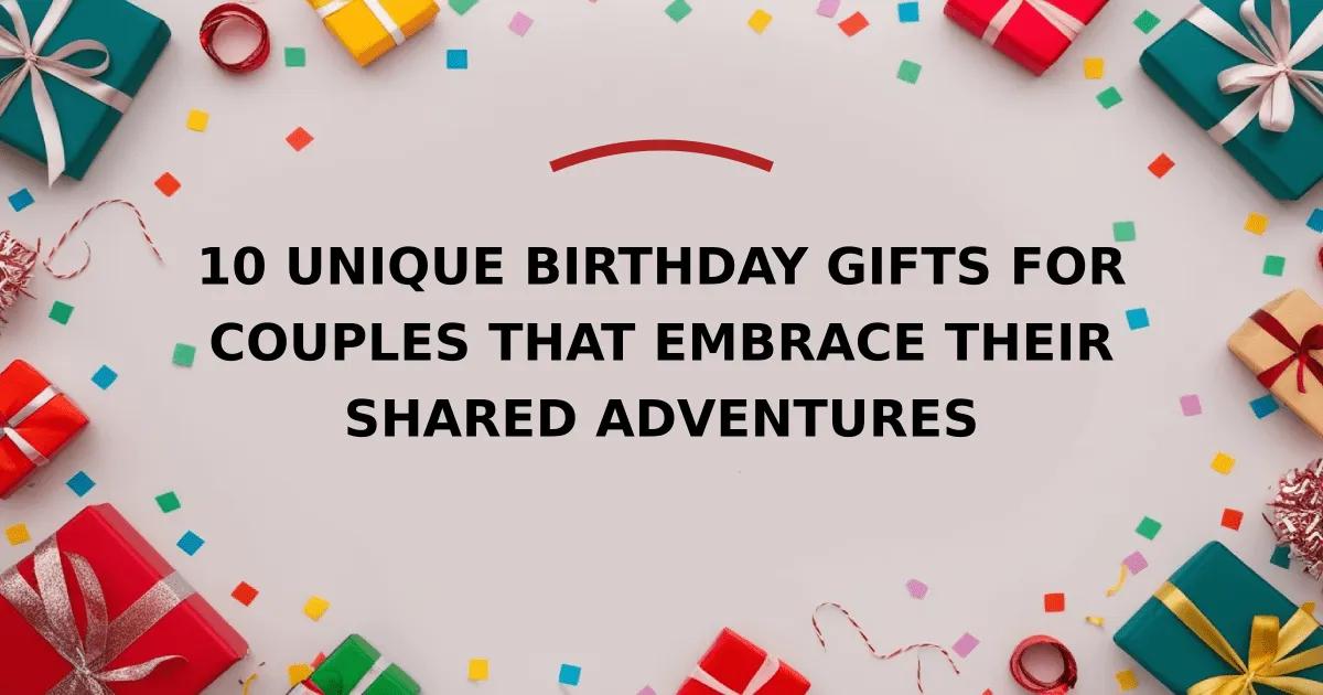 10 Unique Birthday Gifts for Couples That Embrace Their Shared Adventures