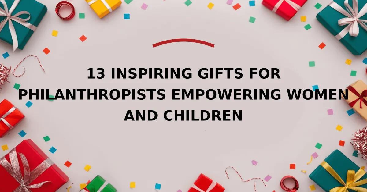 13 Inspiring Gifts for Philanthropists Empowering Women and Children