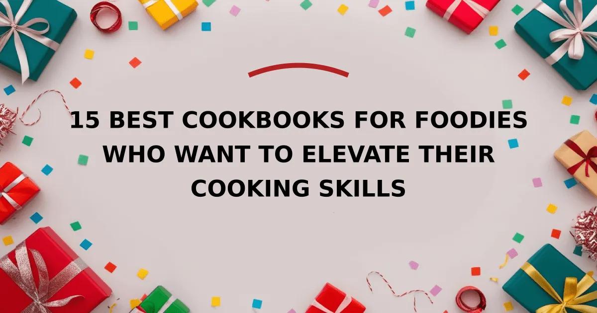 15 Best Cookbooks for Foodies Who Want to Elevate Their Cooking Skills