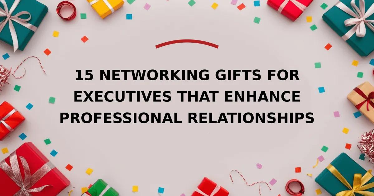 15 Networking Gifts for Executives That Enhance Professional Relationships