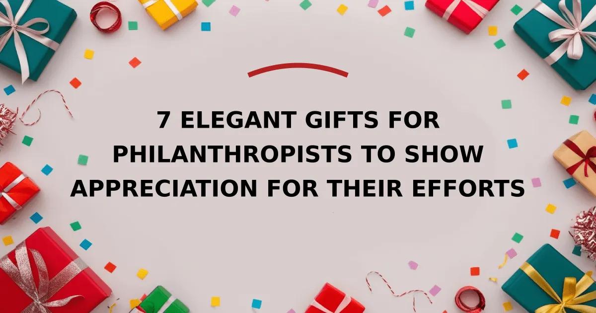 7 Elegant Gifts for Philanthropists to Show Appreciation for Their Efforts