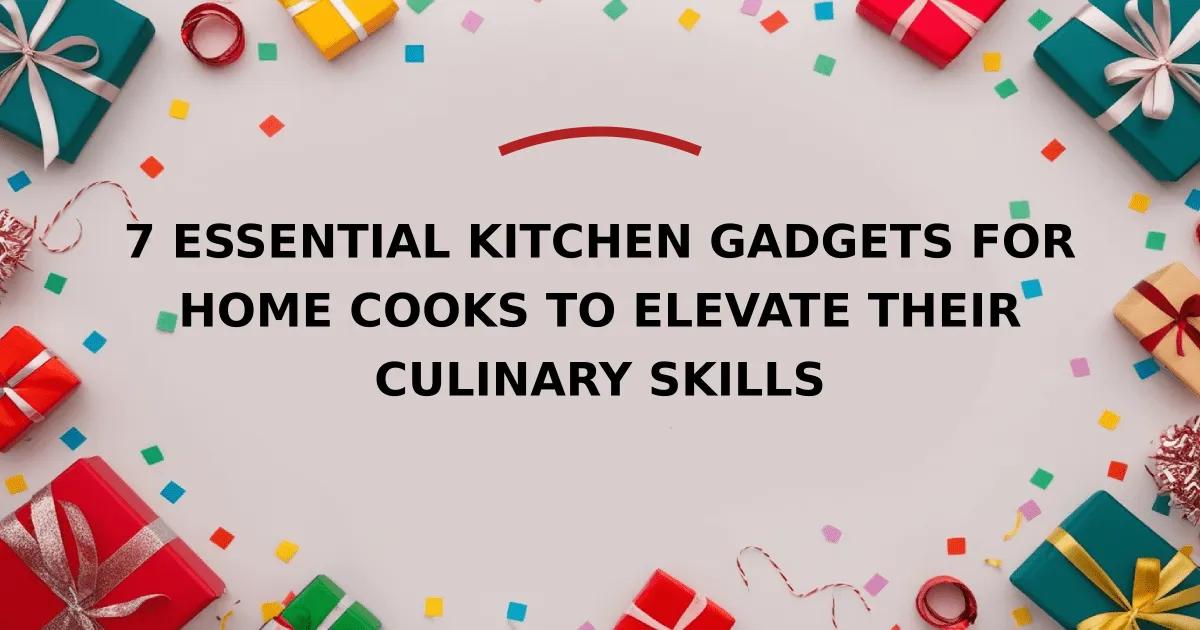 7 Essential Kitchen Gadgets for Home Cooks to Elevate Their Culinary Skills
