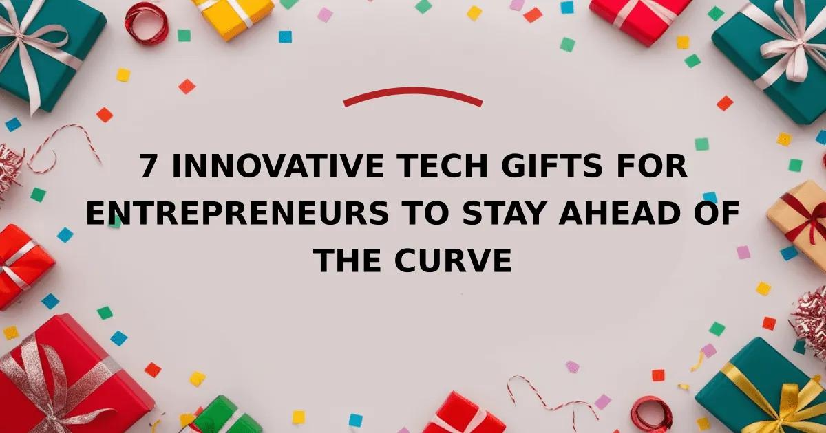 7 Innovative Tech Gifts for Entrepreneurs to Stay Ahead of the Curve