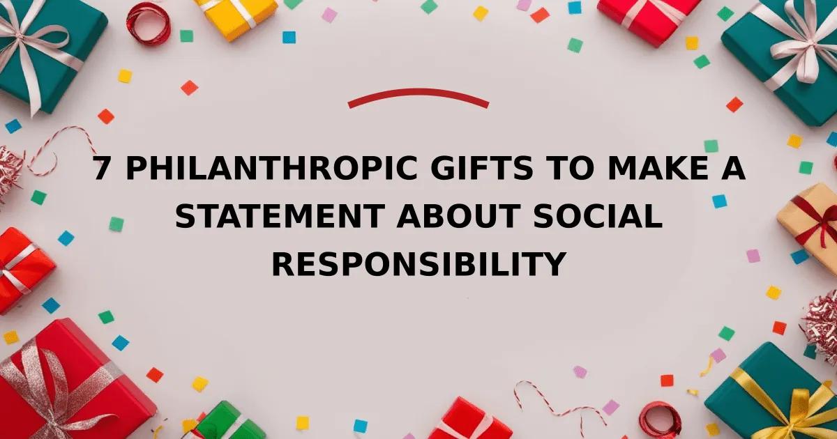 7 Philanthropic Gifts to Make a Statement About Social Responsibility