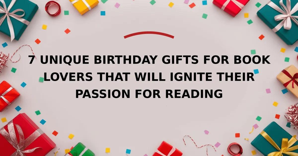 7 Unique Birthday Gifts for Book Lovers That Will Ignite Their Passion for Reading